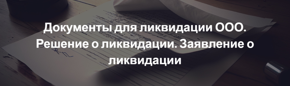 Документы для ликвидации ООО. Решение о ликвидации. Заявление о ликвидации